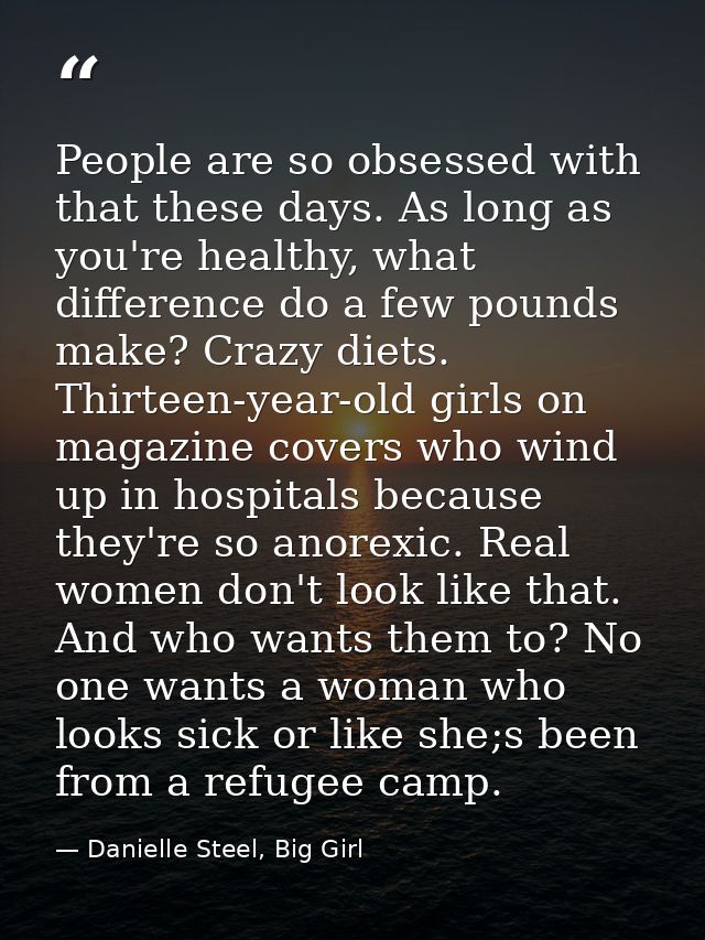 People are so obsessed with that these days. As long as you're healthy, what difference do a few pounds make? Crazy diet — Danielle Steel, Big Girl