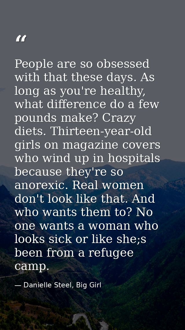 People are so obsessed with that these days. As long as you're healthy, what difference do a few pounds make? Crazy diet — Danielle Steel, Big Girl
