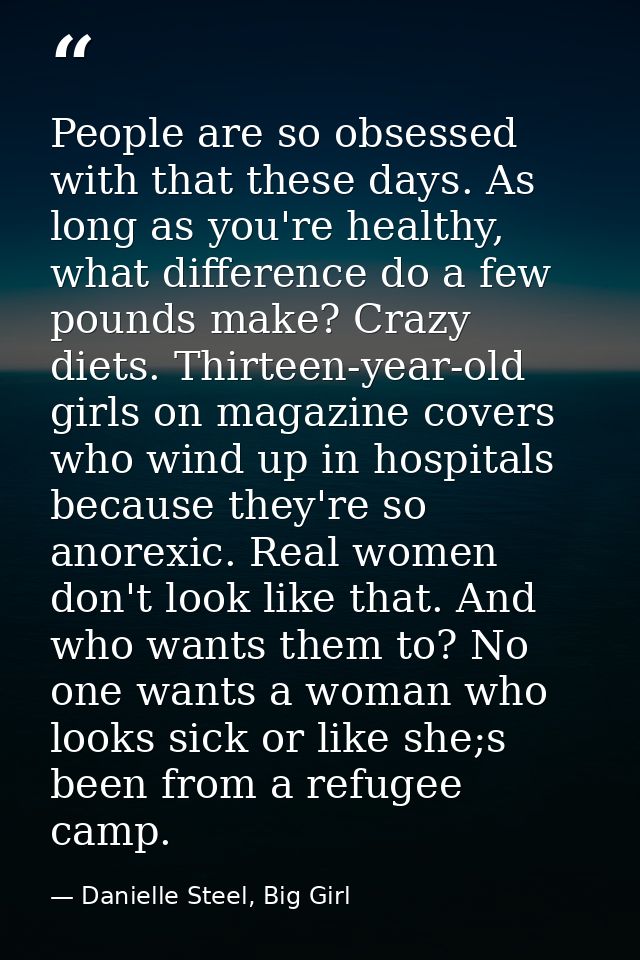 People are so obsessed with that these days. As long as you're healthy, what difference do a few pounds make? Crazy diet — Danielle Steel, Big Girl