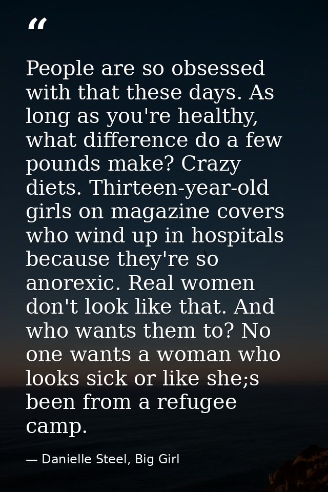 People are so obsessed with that these days. As long as you're healthy, what difference do a few pounds make? Crazy diet — Danielle Steel, Big Girl
