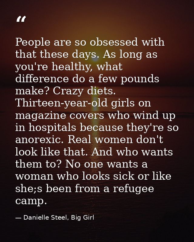 People are so obsessed with that these days. As long as you're healthy, what difference do a few pounds make? Crazy diet — Danielle Steel, Big Girl