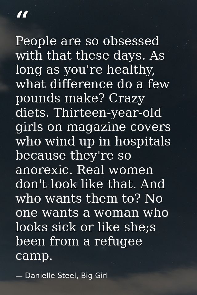 People are so obsessed with that these days. As long as you're healthy, what difference do a few pounds make? Crazy diet — Danielle Steel, Big Girl