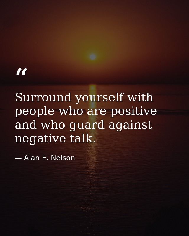 Surround yourself with people who are positive and who guard against negative talk. — Alan E. Nelson
