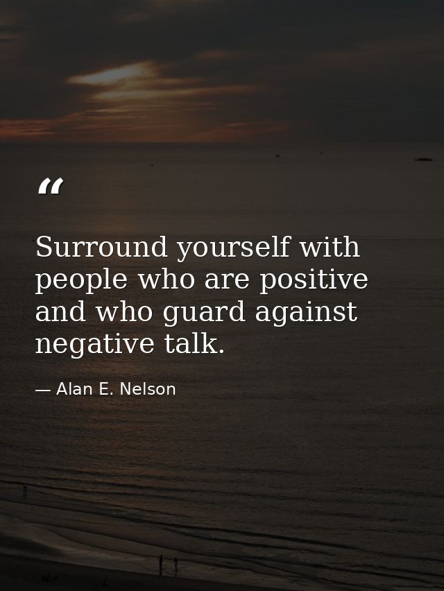Surround yourself with people who are positive and who guard against negative talk. — Alan E. Nelson