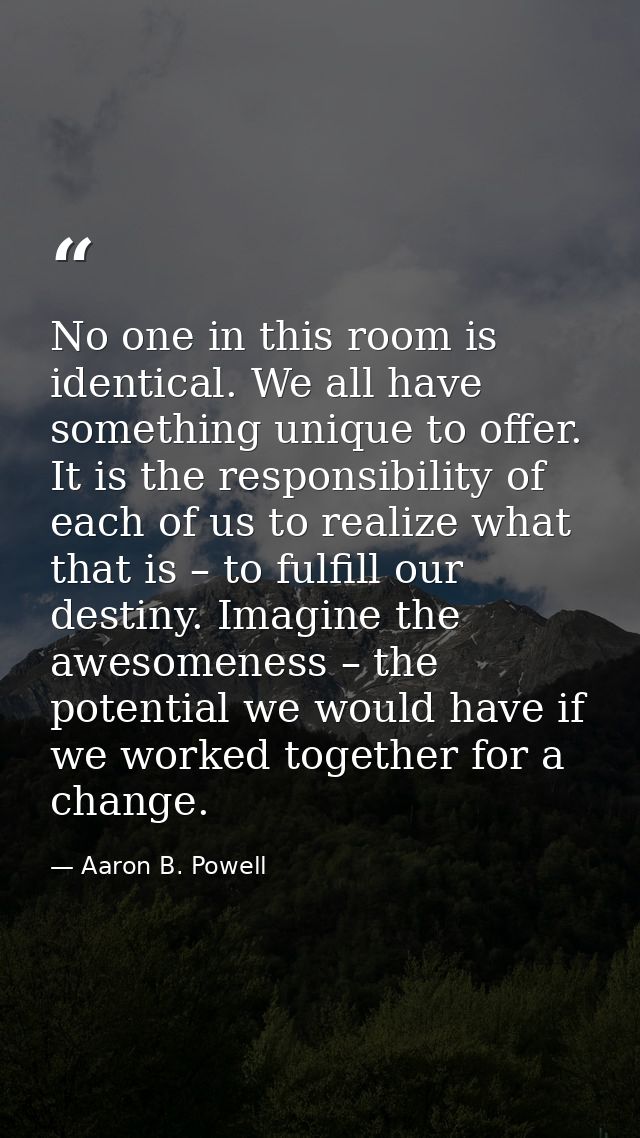 No one in this room is identical. We all have something unique to offer. It is the responsibility of each of us to reali — Aaron B. Powell