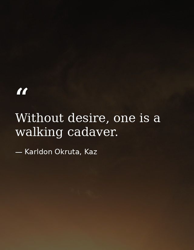 Without desire, one is a walking cadaver. — Karldon Okruta, Kaz