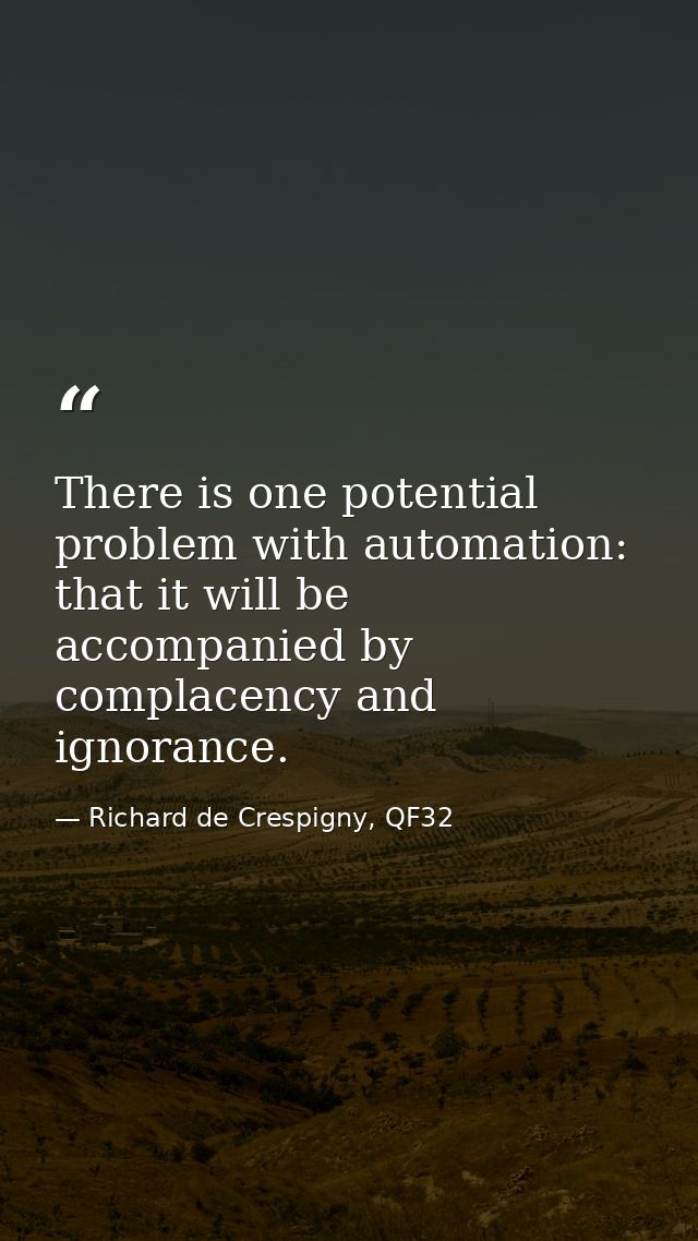 There is one potential problem with automation: that it will be accompanied by complacency and ignorance. — Richard de Crespigny, QF32
