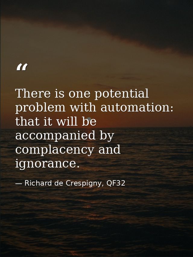 There is one potential problem with automation: that it will be accompanied by complacency and ignorance. — Richard de Crespigny, QF32