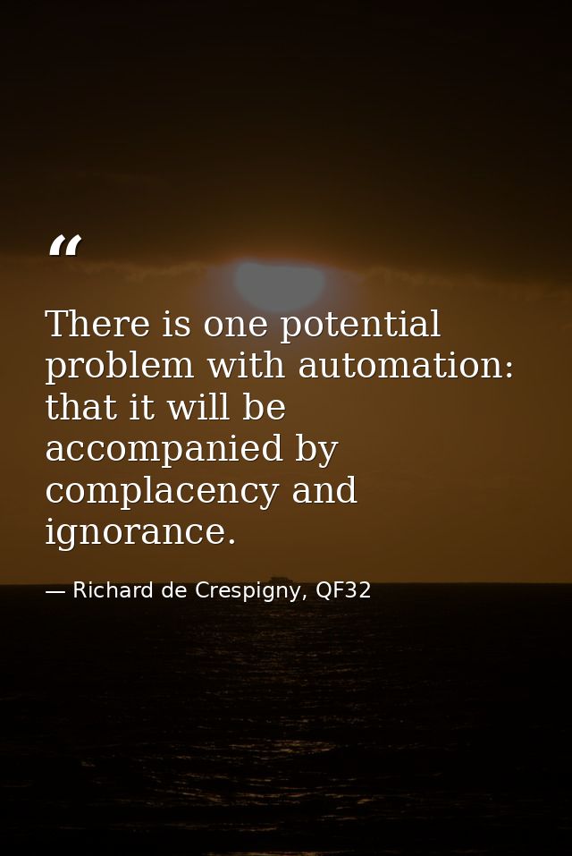 There is one potential problem with automation: that it will be accompanied by complacency and ignorance. — Richard de Crespigny, QF32