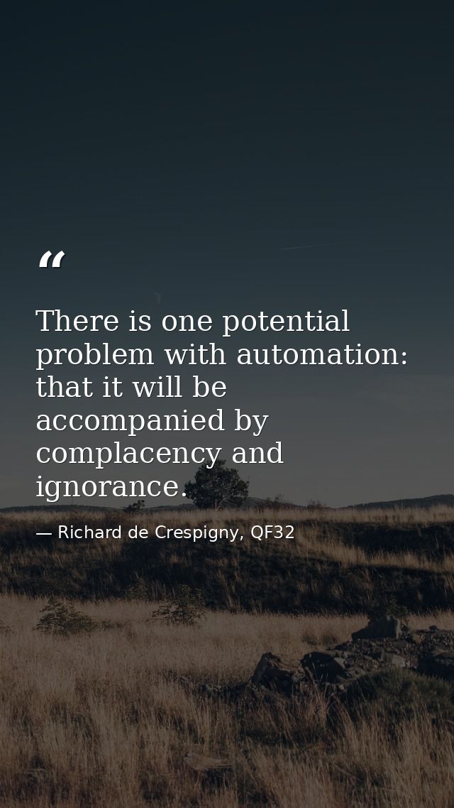 There is one potential problem with automation: that it will be accompanied by complacency and ignorance. — Richard de Crespigny, QF32