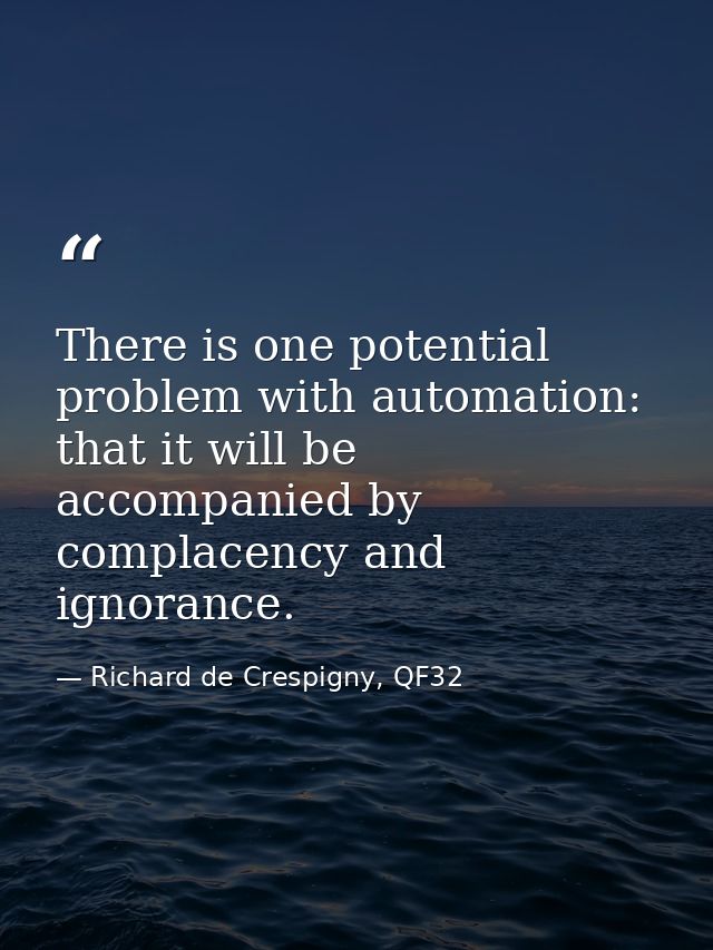 There is one potential problem with automation: that it will be accompanied by complacency and ignorance. — Richard de Crespigny, QF32