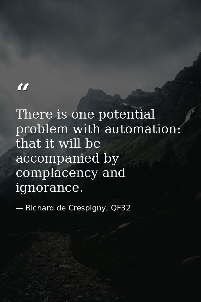 There is one potential problem with automation: that it will be accompanied by complacency and ignorance. — Richard de Crespigny, QF32