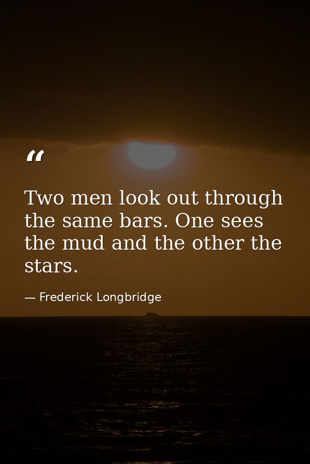 Two men look out through the same bars. One sees the mud and the other the stars. — Frederick Longbridge