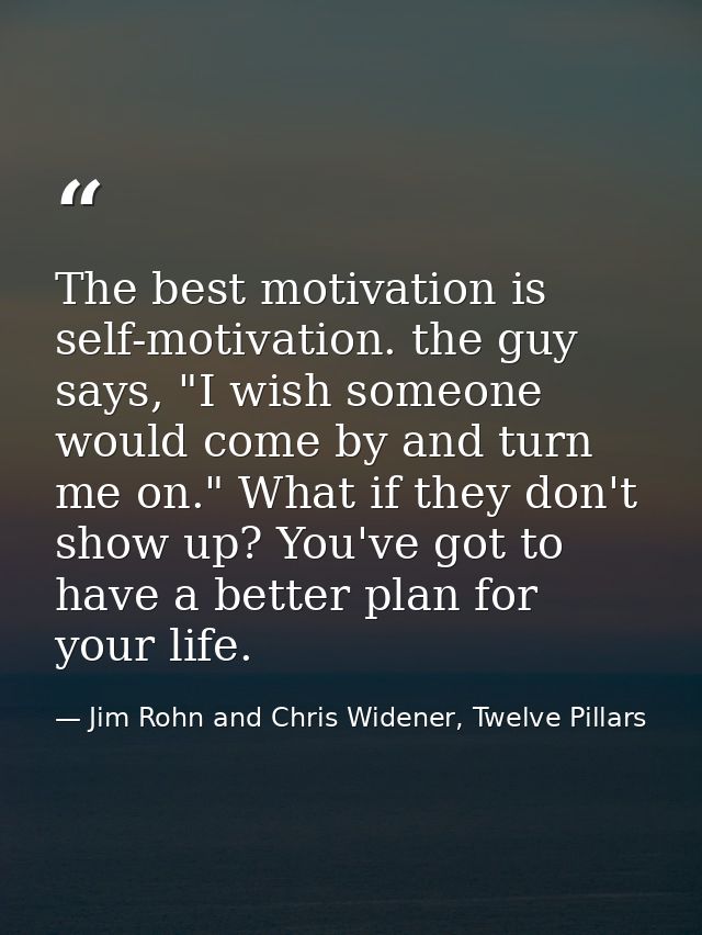 The best motivation is self-motivation. the guy says, "I wish someone would come by and turn me on." What if they don't  — Jim Rohn and Chris Widener, Twelve Pillars