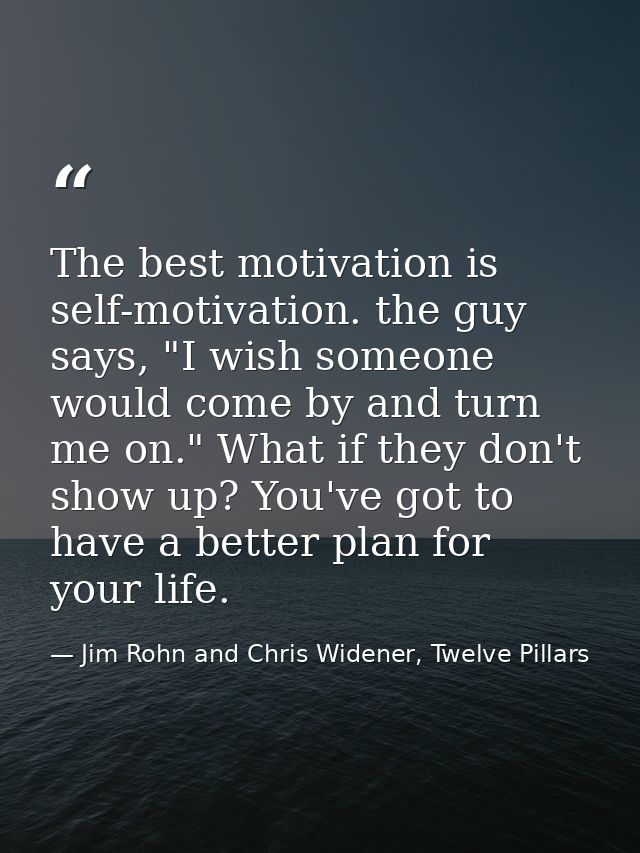 The best motivation is self-motivation. the guy says, "I wish someone would come by and turn me on." What if they don't  — Jim Rohn and Chris Widener, Twelve Pillars
