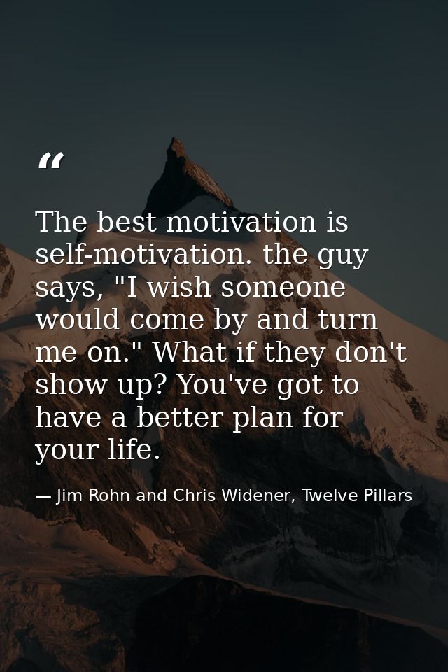 The best motivation is self-motivation. the guy says, "I wish someone would come by and turn me on." What if they don't  — Jim Rohn and Chris Widener, Twelve Pillars