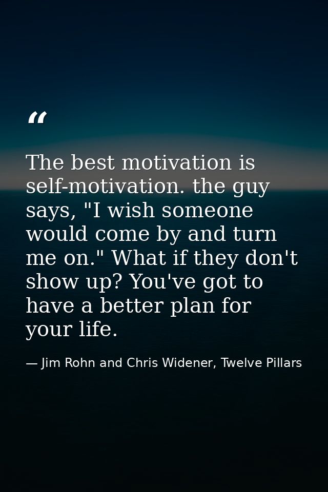 The best motivation is self-motivation. the guy says, "I wish someone would come by and turn me on." What if they don't  — Jim Rohn and Chris Widener, Twelve Pillars
