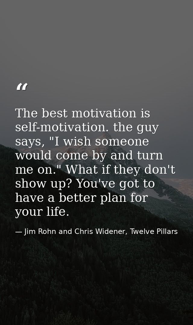 The best motivation is self-motivation. the guy says, "I wish someone would come by and turn me on." What if they don't  — Jim Rohn and Chris Widener, Twelve Pillars