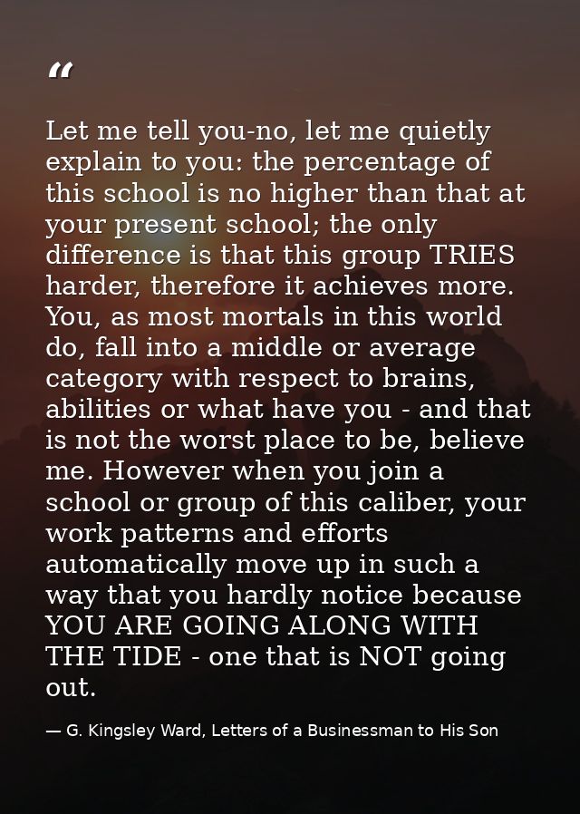 Let me tell you-no, let me quietly explain to you: the percentage of this school is no higher than that at your present  — G. Kingsley Ward, Letters of a Businessman to His Son