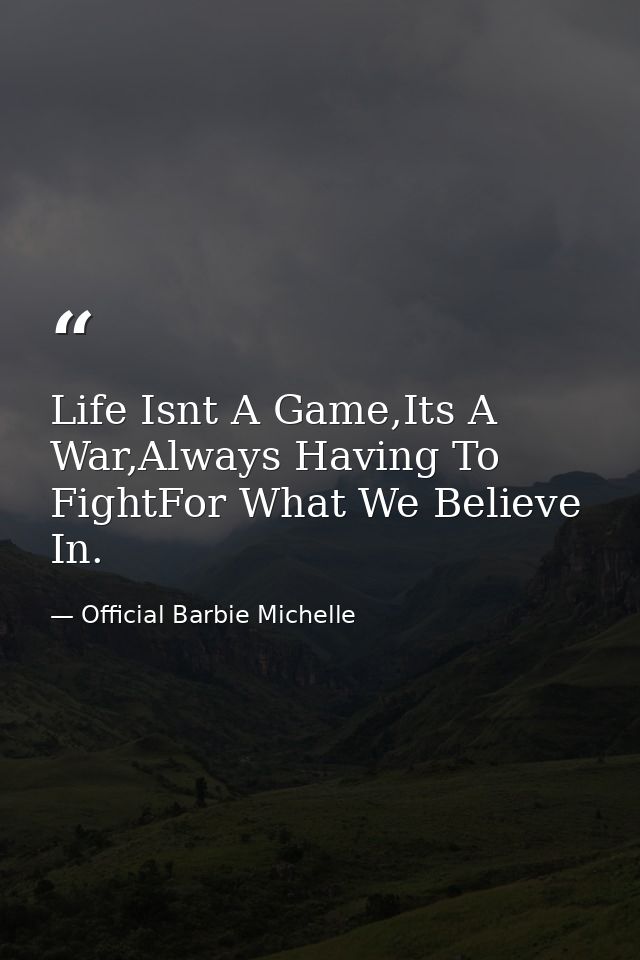 Life Isnt A Game,Its A War,Always Having To FightFor What We Believe In. — Official Barbie Michelle