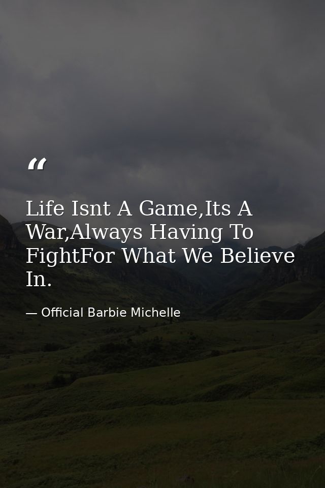 Life Isnt A Game,Its A War,Always Having To FightFor What We Believe In. — Official Barbie Michelle