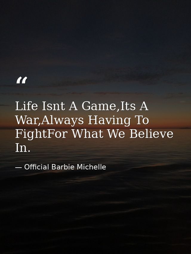 Life Isnt A Game,Its A War,Always Having To FightFor What We Believe In. — Official Barbie Michelle