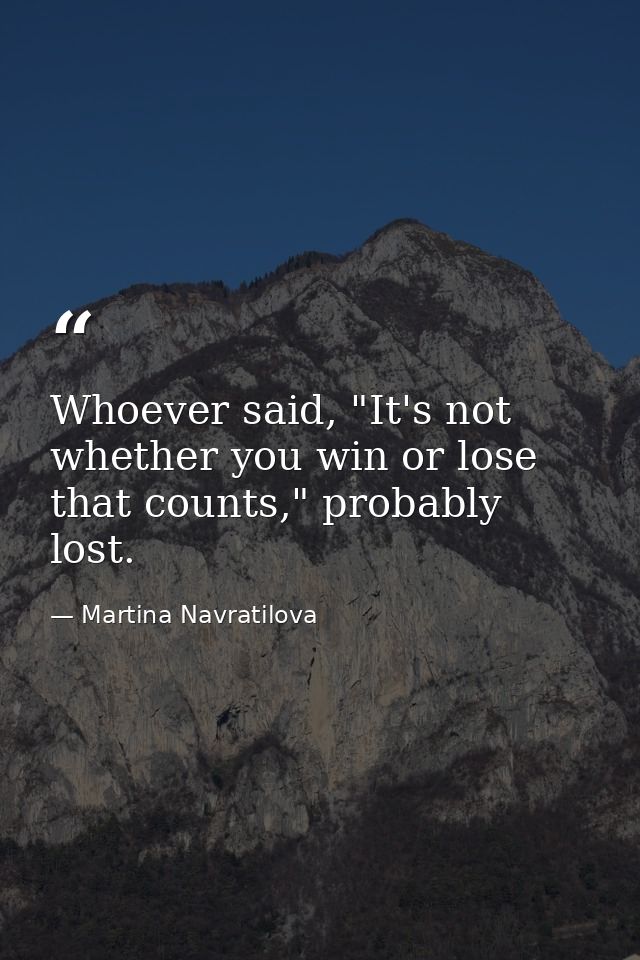 Whoever said, "It's not whether you win or lose that counts," probably lost. — Martina Navratilova