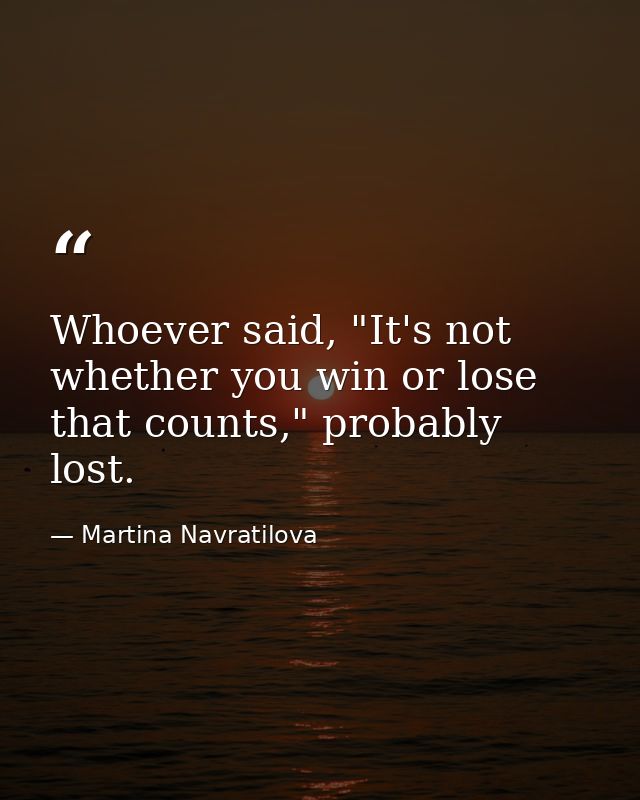 Whoever said, "It's not whether you win or lose that counts," probably lost. — Martina Navratilova