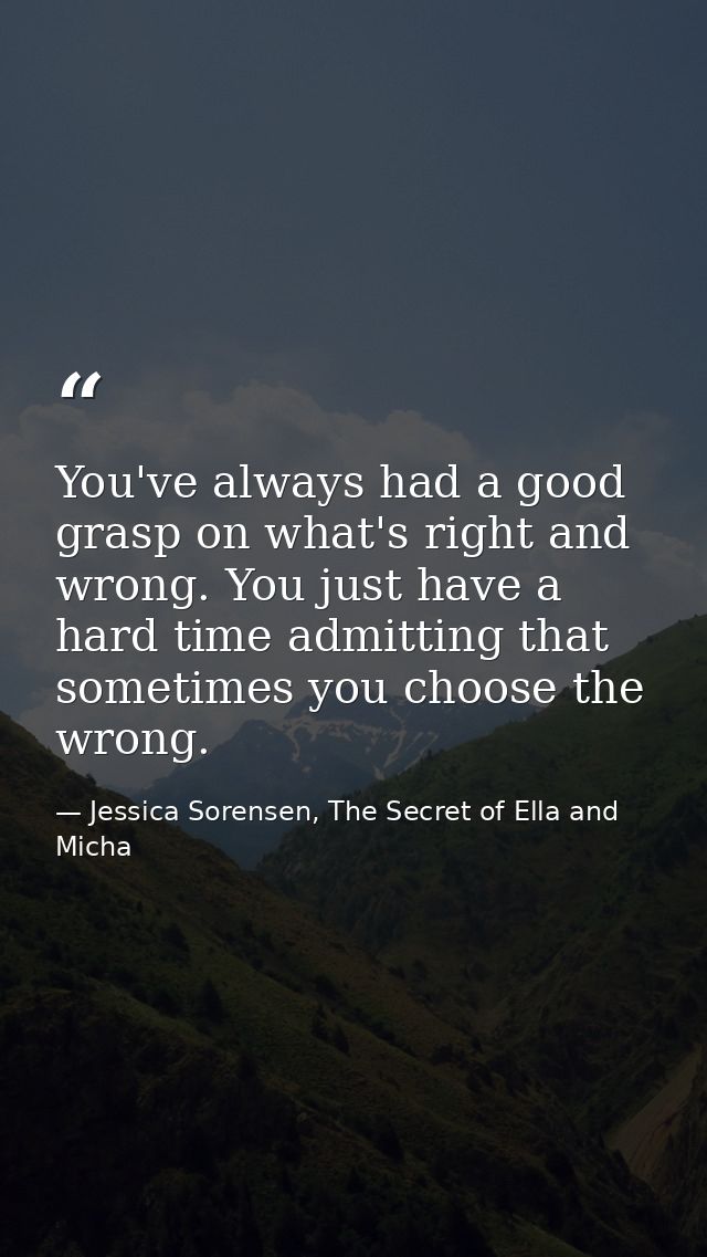 You've always had a good grasp on what's right and wrong. You just have a hard time admitting that sometimes you choose  — Jessica Sorensen, The Secret of Ella and Micha