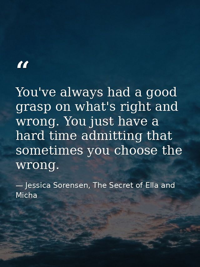 You've always had a good grasp on what's right and wrong. You just have a hard time admitting that sometimes you choose  — Jessica Sorensen, The Secret of Ella and Micha