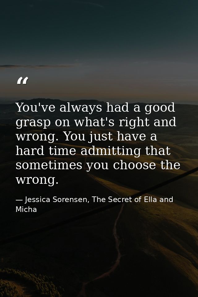 You've always had a good grasp on what's right and wrong. You just have a hard time admitting that sometimes you choose  — Jessica Sorensen, The Secret of Ella and Micha