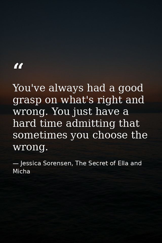 You've always had a good grasp on what's right and wrong. You just have a hard time admitting that sometimes you choose  — Jessica Sorensen, The Secret of Ella and Micha