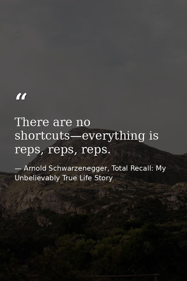 There are no shortcuts—everything is reps, reps, reps. — Arnold Schwarzenegger, Total Recall: My Unbelievably True Life Story
