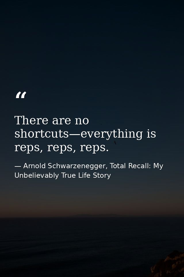 There are no shortcuts—everything is reps, reps, reps. — Arnold Schwarzenegger, Total Recall: My Unbelievably True Life Story