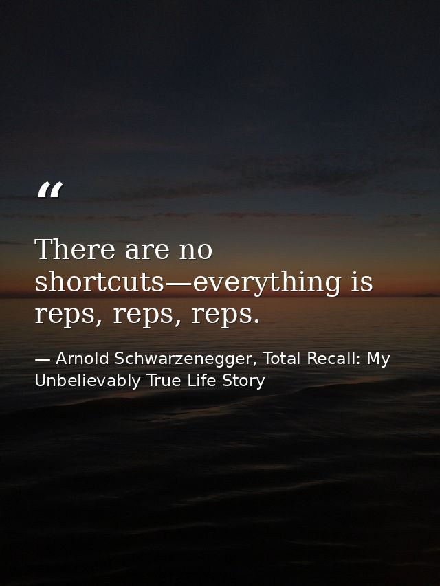 There are no shortcuts—everything is reps, reps, reps. — Arnold Schwarzenegger, Total Recall: My Unbelievably True Life Story