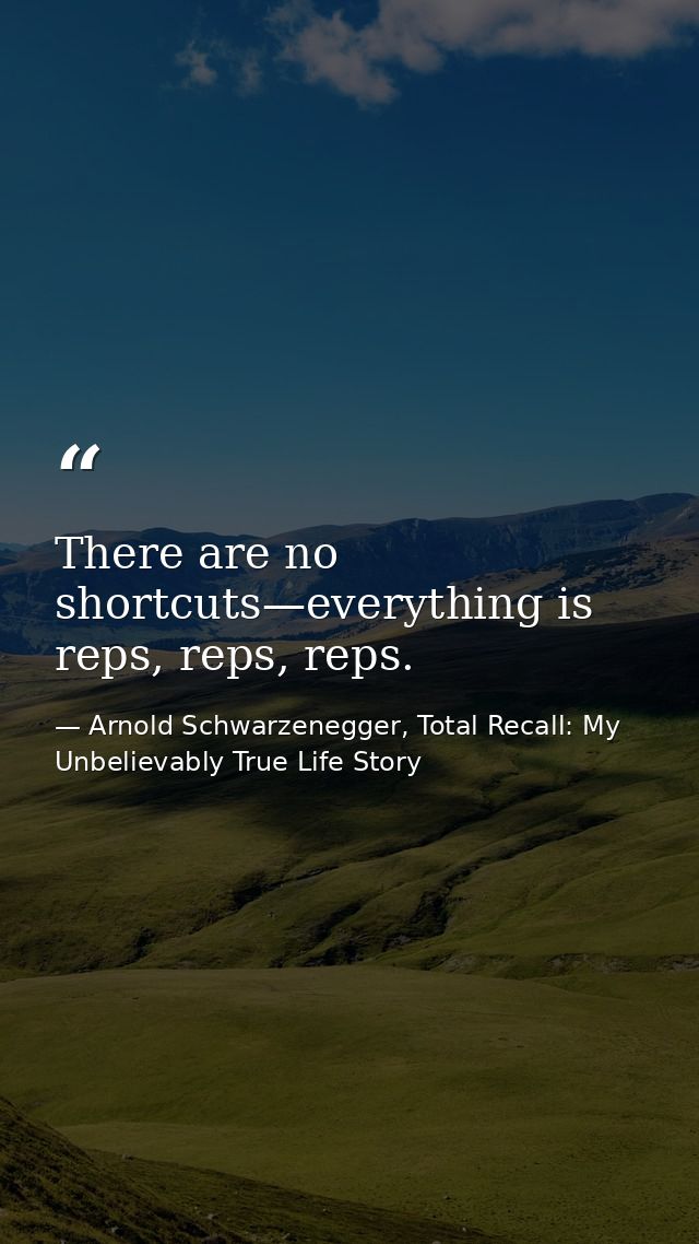There are no shortcuts—everything is reps, reps, reps. — Arnold Schwarzenegger, Total Recall: My Unbelievably True Life Story