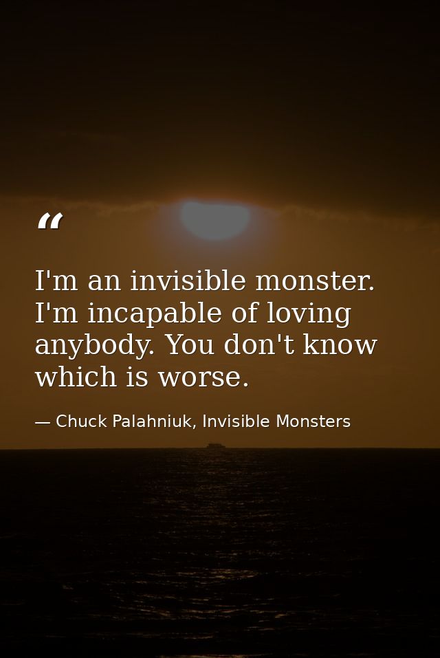 I'm an invisible monster. I'm incapable of loving anybody. You don't know which is worse. — Chuck Palahniuk, Invisible Monsters