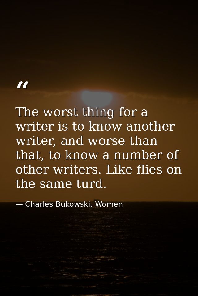 The worst thing for a writer is to know another writer, and worse than that, to know a number of other writers. Like fli — Charles Bukowski, Women