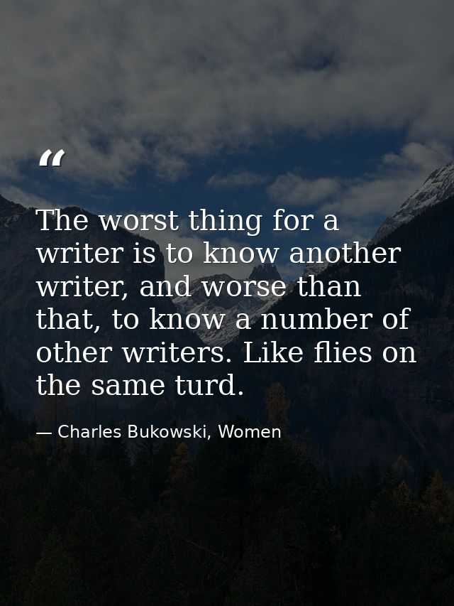 The worst thing for a writer is to know another writer, and worse than that, to know a number of other writers. Like fli — Charles Bukowski, Women