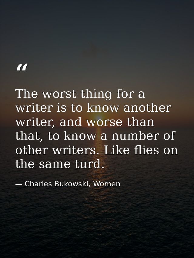 The worst thing for a writer is to know another writer, and worse than that, to know a number of other writers. Like fli — Charles Bukowski, Women