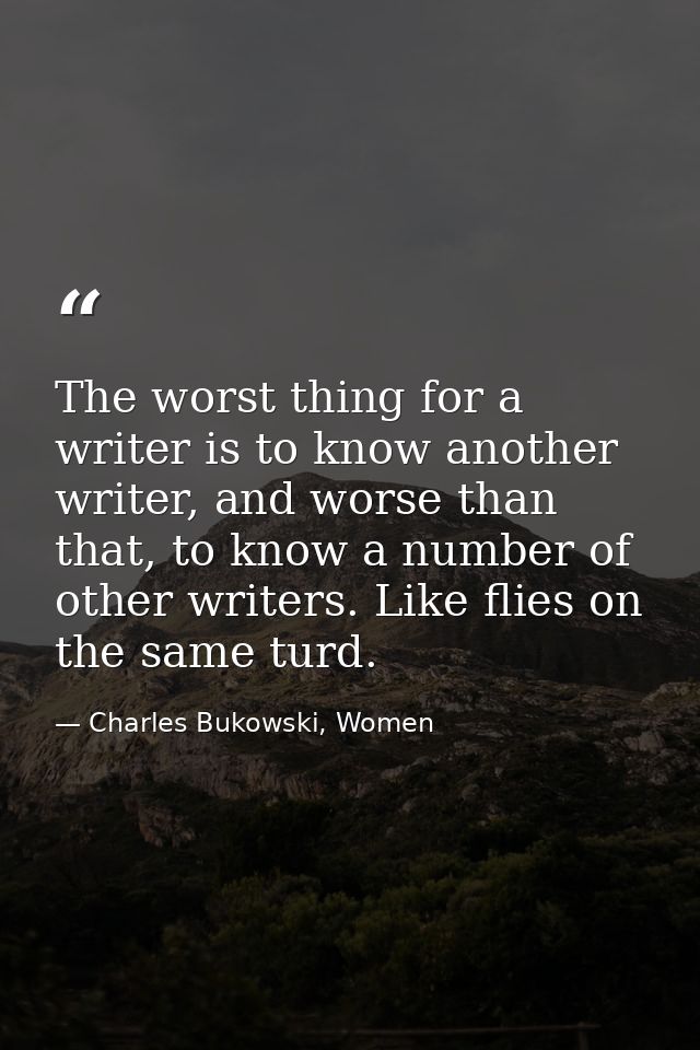The worst thing for a writer is to know another writer, and worse than that, to know a number of other writers. Like fli — Charles Bukowski, Women