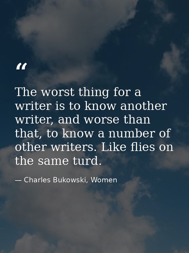 The worst thing for a writer is to know another writer, and worse than that, to know a number of other writers. Like fli — Charles Bukowski, Women