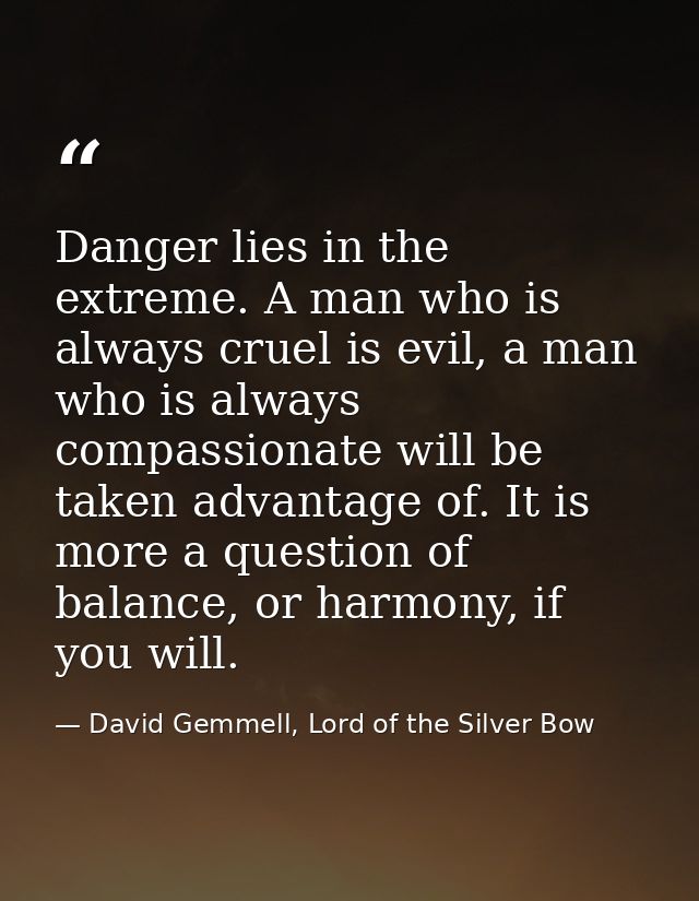 Danger lies in the extreme. A man who is always cruel is evil, a man who is always compassionate will be taken advantage — David Gemmell, Lord of the Silver Bow