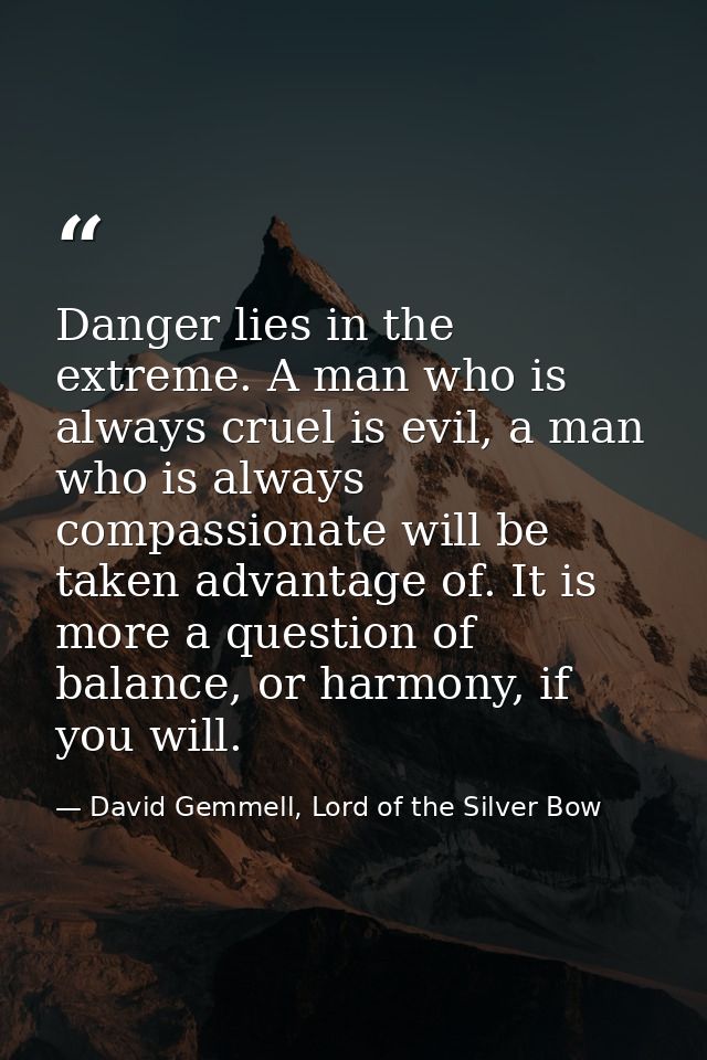 Danger lies in the extreme. A man who is always cruel is evil, a man who is always compassionate will be taken advantage — David Gemmell, Lord of the Silver Bow