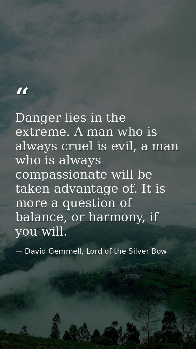 Danger lies in the extreme. A man who is always cruel is evil, a man who is always compassionate will be taken advantage — David Gemmell, Lord of the Silver Bow