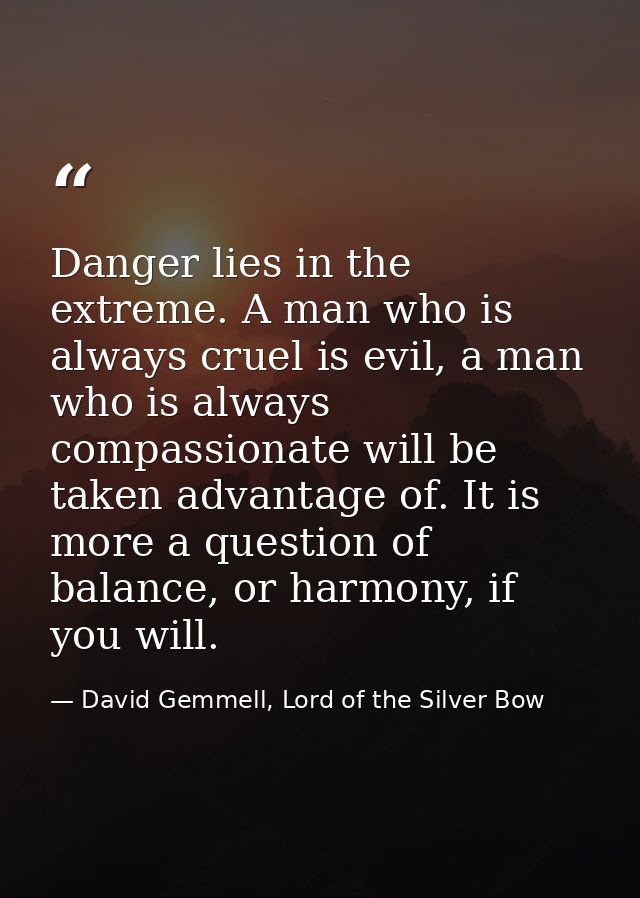 Danger lies in the extreme. A man who is always cruel is evil, a man who is always compassionate will be taken advantage — David Gemmell, Lord of the Silver Bow