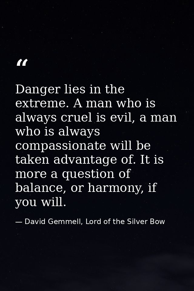 Danger lies in the extreme. A man who is always cruel is evil, a man who is always compassionate will be taken advantage — David Gemmell, Lord of the Silver Bow
