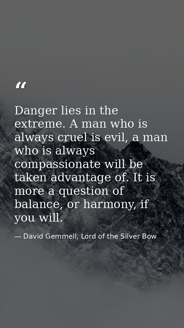 Danger lies in the extreme. A man who is always cruel is evil, a man who is always compassionate will be taken advantage — David Gemmell, Lord of the Silver Bow