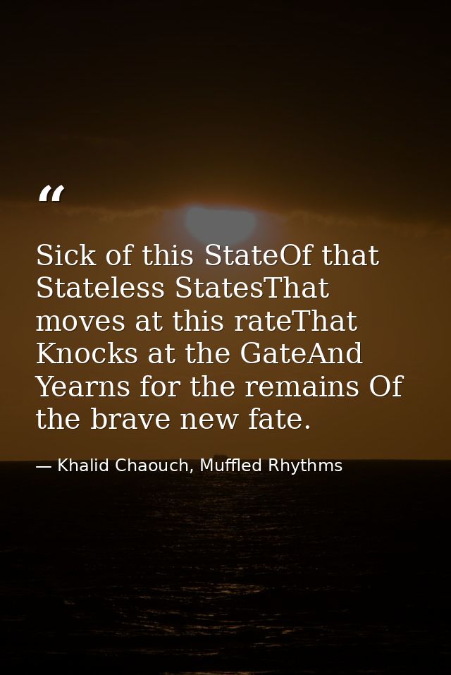 Sick of this StateOf that Stateless StatesThat moves at this rateThat Knocks at the GateAnd Yearns for the remains Of th — Khalid Chaouch, Muffled Rhythms