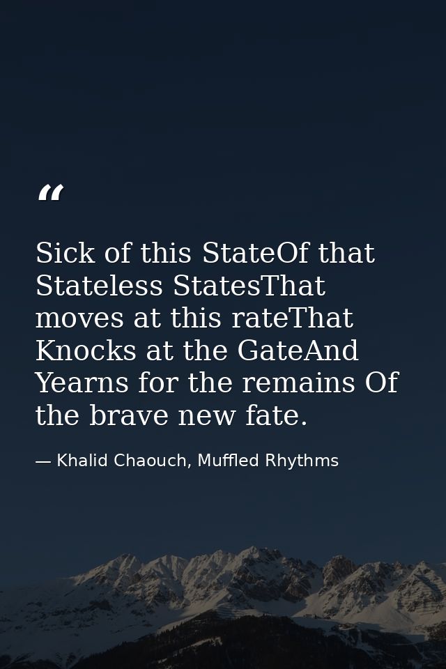 Sick of this StateOf that Stateless StatesThat moves at this rateThat Knocks at the GateAnd Yearns for the remains Of th — Khalid Chaouch, Muffled Rhythms